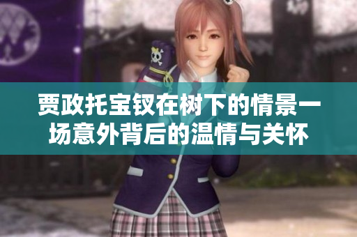 賈政托寶釵在樹下的情景一場意外背后的溫情與關(guān)懷