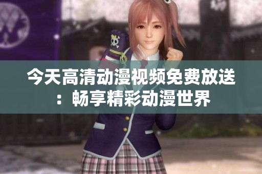 今天高清動漫視頻免費(fèi)放送：暢享精彩動漫世界