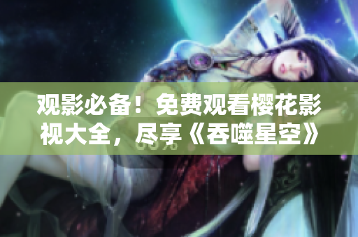 觀影必備！免費(fèi)觀看櫻花影視大全，盡享《吞噬星空》精彩影片