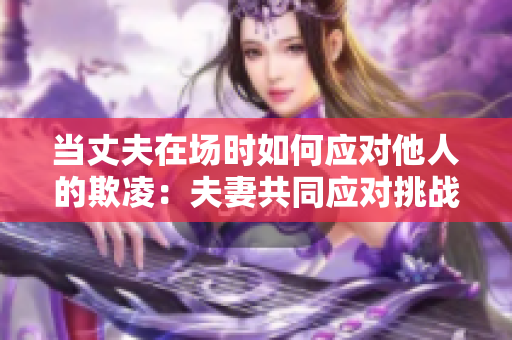 當(dāng)丈夫在場時如何應(yīng)對他人的欺凌：夫妻共同應(yīng)對挑戰(zhàn)