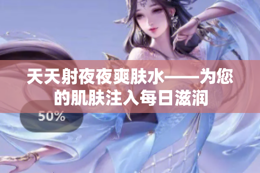天天射夜夜爽膚水——為您的肌膚注入每日滋潤