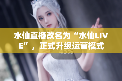 水仙直播改名為“水仙LIVE”，正式升級運(yùn)營模式