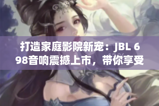 打造家庭影院新寵：JBL 698音響震撼上市，帶你享受沉浸式視聽盛宴