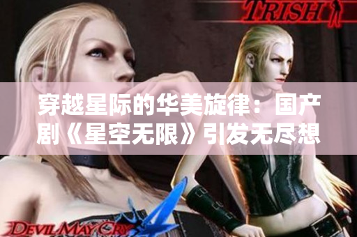 穿越星際的華美旋律：國產劇《星空無限》引發(fā)無盡想象