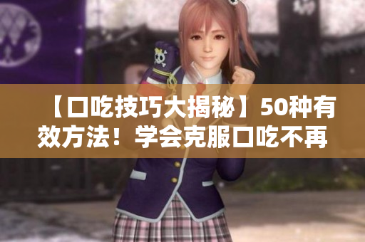 【口吃技巧大揭秘】50種有效方法！學(xué)會(huì)克服口吃不再尷尬