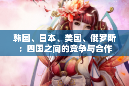 韓國、日本、美國、俄羅斯：四國之間的競(jìng)爭(zhēng)與合作