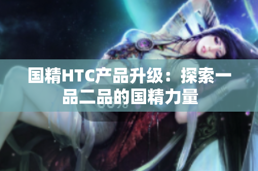 國精HTC產(chǎn)品升級：探索一品二品的國精力量