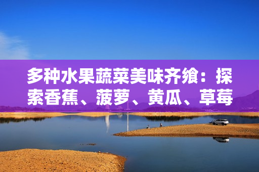 多種水果蔬菜美味齊饗：探索香蕉、菠蘿、黃瓜、草莓、櫻桃、榴蓮和茄子的豐富滋味
