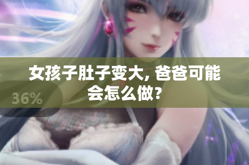女孩子肚子變大, 爸爸可能會(huì)怎么做？