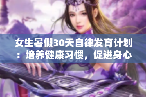 女生暑假30天自律發(fā)育計(jì)劃：培養(yǎng)健康習(xí)慣，促進(jìn)身心成長