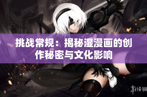 挑戰(zhàn)常規(guī)：揭秘濕漫畫的創(chuàng)作秘密與文化影響