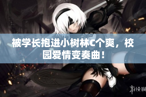 被學長抱進小樹林C個爽，校園愛情變奏曲！