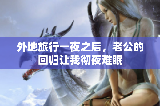 外地旅行一夜之后，老公的回歸讓我徹夜難眠