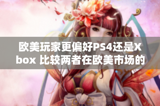 歐美玩家更偏好PS4還是Xbox 比較兩者在歐美市場的流行趨勢
