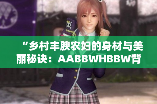 “鄉(xiāng)村豐腴農(nóng)婦的身材與美麗秘訣：AABBWHBBW背后的故事”