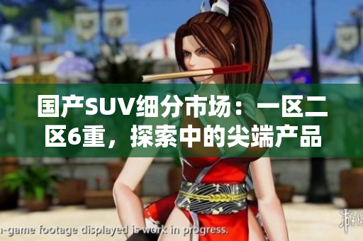 國(guó)產(chǎn)SUV細(xì)分市場(chǎng)：一區(qū)二區(qū)6重，探索中的尖端產(chǎn)品