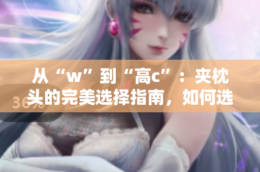 從“w”到“高c”：夾枕頭的完美選擇指南，如何選購(gòu)與使用助眠神器