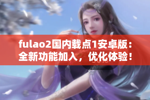fulao2國(guó)內(nèi)載點(diǎn)1安卓版：全新功能加入，優(yōu)化體驗(yàn)！