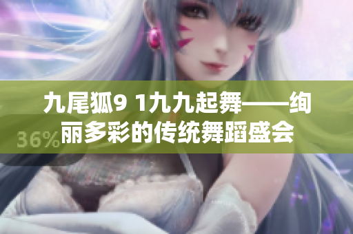 九尾狐9 1九九起舞——絢麗多彩的傳統(tǒng)舞蹈盛會