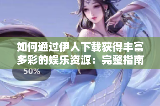 如何通過伊人下載獲得豐富多彩的娛樂資源：完整指南
