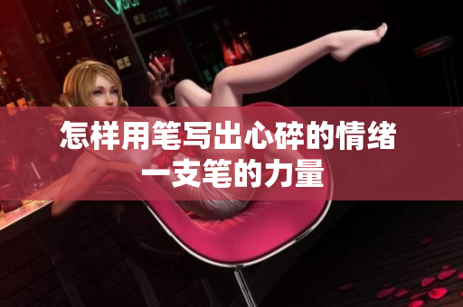 怎樣用筆寫出心碎的情緒 一支筆的力量