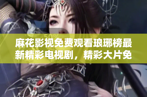 麻花影視免費(fèi)觀看瑯琊榜最新精彩電視劇，精彩大片免費(fèi)觀看！