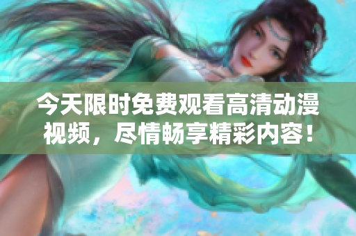 今天限時免費觀看高清動漫視頻，盡情暢享精彩內(nèi)容！