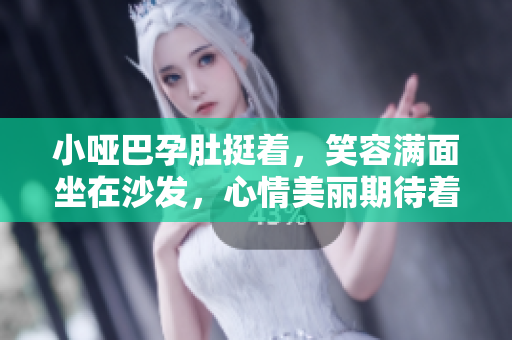 小啞巴孕肚挺著，笑容滿面坐在沙發(fā)，心情美麗期待著……