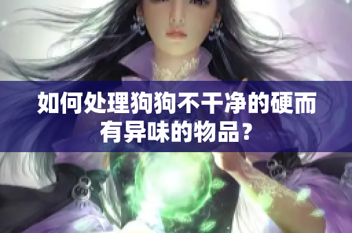 如何處理狗狗不干凈的硬而有異味的物品？