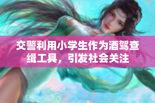 交警利用小學(xué)生作為酒駕查緝工具，引發(fā)社會關(guān)注