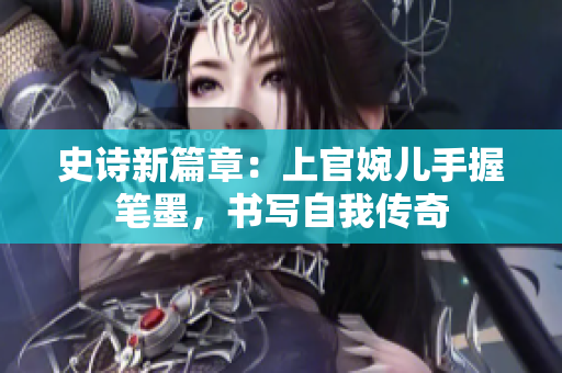 史詩新篇章：上官婉兒手握筆墨，書寫自我傳奇