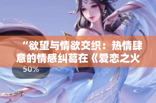 “欲望與情欲交織：熱情肆意的情感糾葛在《愛戀之火》中綻放”