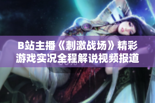 B站主播《刺激戰(zhàn)場》精彩游戲?qū)崨r全程解說視頻報道