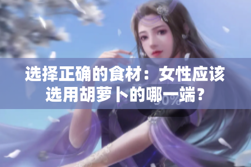 選擇正確的食材：女性應(yīng)該選用胡蘿卜的哪一端？