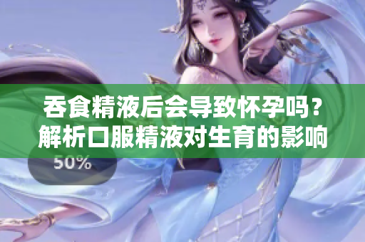 吞食精液后會(huì)導(dǎo)致懷孕嗎？解析口服精液對生育的影響