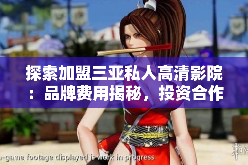 探索加盟三亞私人高清影院：品牌費用揭秘，投資合作一覽