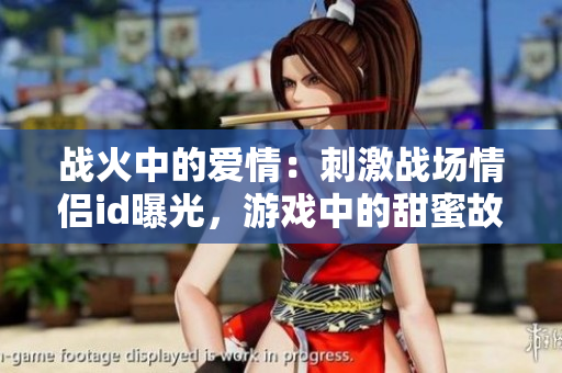 戰(zhàn)火中的愛情：刺激戰(zhàn)場情侶id曝光，游戲中的甜蜜故事令人感動