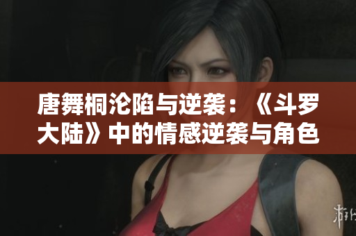 唐舞桐淪陷與逆襲：《斗羅大陸》中的情感逆襲與角色命運(yùn)轉(zhuǎn)折