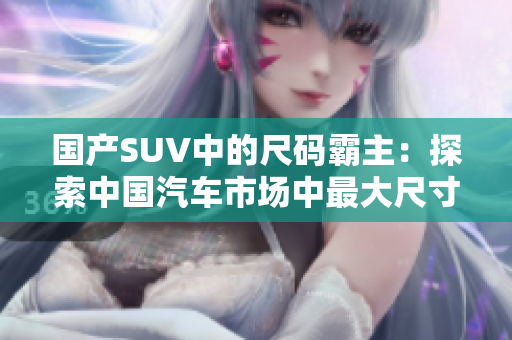 國產(chǎn)SUV中的尺碼霸主：探索中國汽車市場中最大尺寸的SUV
