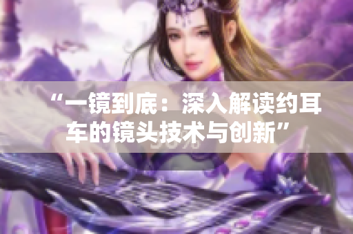 “一鏡到底：深入解讀約耳車的鏡頭技術(shù)與創(chuàng)新”