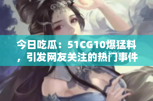 今日吃瓜：51CG10爆猛料，引發(fā)網(wǎng)友關(guān)注的熱門事件