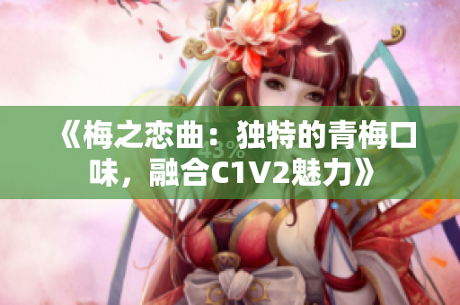 《梅之戀曲：獨特的青梅口味，融合C1V2魅力》