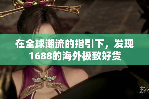 在全球潮流的指引下，發(fā)現(xiàn)1688的海外極致好貨