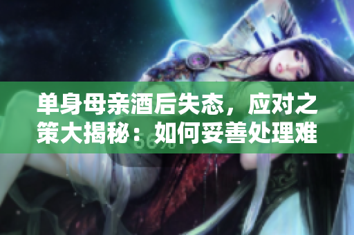 單身母親酒后失態(tài)，應(yīng)對之策大揭秘：如何妥善處理難堪局面？