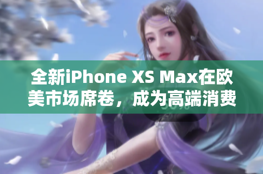 全新iPhone XS Max在歐美市場席卷，成為高端消費(fèi)者的首選