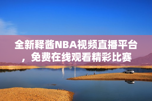 全新釋醬NBA視頻直播平臺，免費(fèi)在線觀看精彩比賽