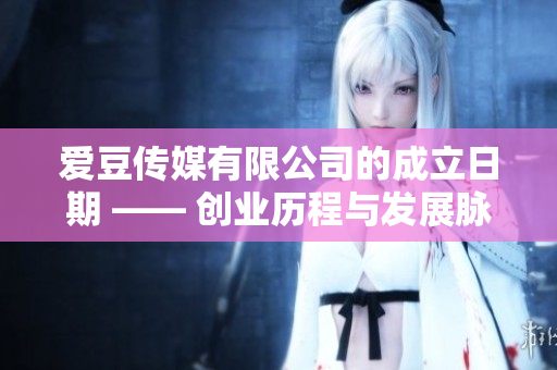 愛豆傳媒有限公司的成立日期 —— 創(chuàng)業(yè)歷程與發(fā)展脈絡(luò)