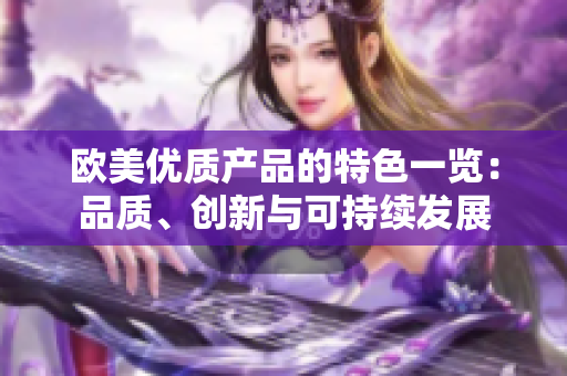 歐美優(yōu)質(zhì)產(chǎn)品的特色一覽：品質(zhì)、創(chuàng)新與可持續(xù)發(fā)展