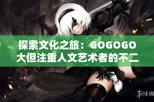 探索文化之旅：GOGOGO大但注重人文藝術(shù)者的不二之選