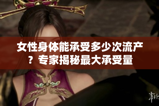 女性身體能承受多少次流產(chǎn)？專家揭秘最大承受量